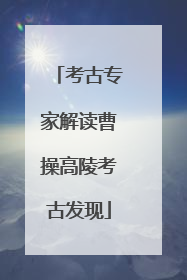 考古专家解读曹操高陵考古发现