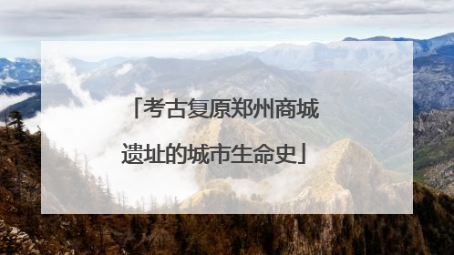 考古复原郑州商城遗址的城市生命史