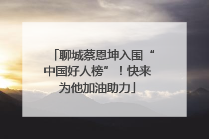 聊城蔡恩坤入围“中国好人榜”！快来为他加油助力
