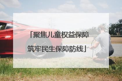 聚焦儿童权益保障 筑牢民生保障防线