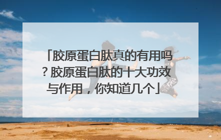 胶原蛋白肽真的有用吗？胶原蛋白肽的十大功效与作用，你知道几个