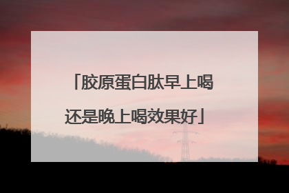 胶原蛋白肽早上喝还是晚上喝效果好