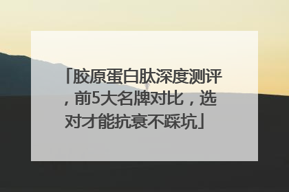 胶原蛋白肽深度测评，前5大名牌对比，选对才能抗衰不踩坑