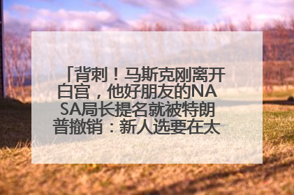背刺！马斯克刚离开白宫，他好朋友的NASA局长提名就被特朗普撤销：新人选要在太空实现“美国优先”