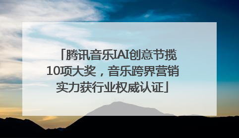 腾讯音乐IAI创意节揽10项大奖，音乐跨界营销实力获行业权威认证