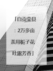 自贡荣县：2万多亩茶用栀子花吐露芳香