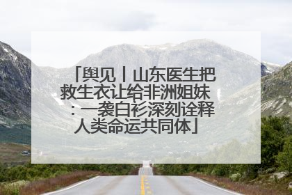 舆见丨山东医生把救生衣让给非洲姐妹：一袭白衫深刻诠释人类命运共同体