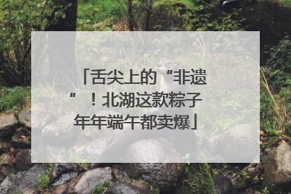 舌尖上的“非遗”！北湖这款粽子年年端午都卖爆