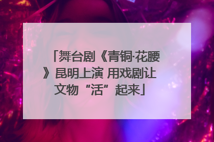 舞台剧《青铜·花腰》昆明上演 用戏剧让文物“活”起来