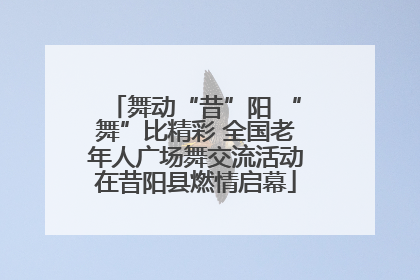 舞动“昔”阳 “舞”比精彩 全国老年人广场舞交流活动在昔阳县燃情启幕