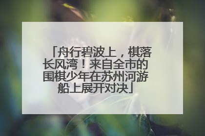 舟行碧波上，棋落长风湾！来自全市的围棋少年在苏州河游船上展开对决