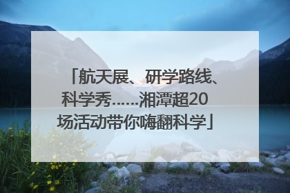 航天展、研学路线、科学秀……湘潭超20场活动带你嗨翻科学