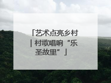 艺术点亮乡村｜村歌唱响“乐圣故里”