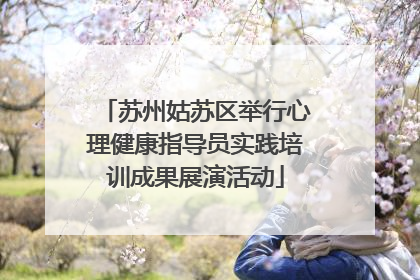 苏州姑苏区举行心理健康指导员实践培训成果展演活动