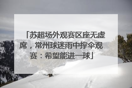苏超场外观赛区座无虚席，常州球迷雨中撑伞观赛：希望能进一球