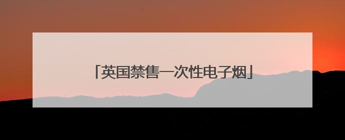英国禁售一次性电子烟