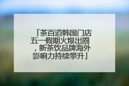茶百道韩国门店五一假期火爆出圈，新茶饮品牌海外影响力持续攀升