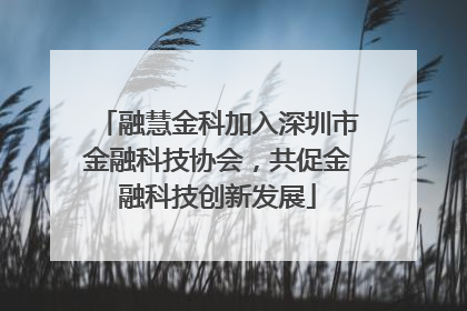融慧金科加入深圳市金融科技协会，共促金融科技创新发展