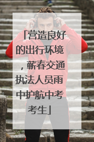 营造良好的出行环境，蕲春交通执法人员雨中护航中考考生
