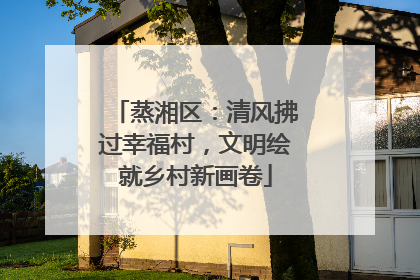 蒸湘区：清风拂过幸福村，文明绘就乡村新画卷