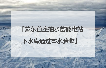 蒙东首座抽水蓄能电站下水库通过蓄水验收