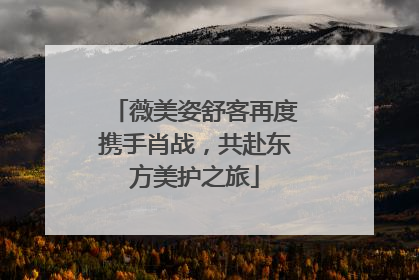 薇美姿舒客再度携手肖战，共赴东方美护之旅