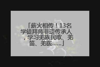 薪火相传！13名学徒拜师非遗传承人，学习羌族民歌、羌笛、羌医……