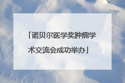 诺贝尔医学奖肿瘤学术交流会成功举办