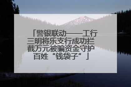 警银联动——工行三明将乐支行成功拦截万元被骗资金守护百姓“钱袋子”