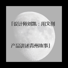 设计师刘凯：用文创产品讲述青州故事