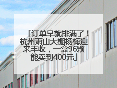 订单早就排满了！杭州萧山大棚杨梅迎来丰收，一盒96颗能卖到400元