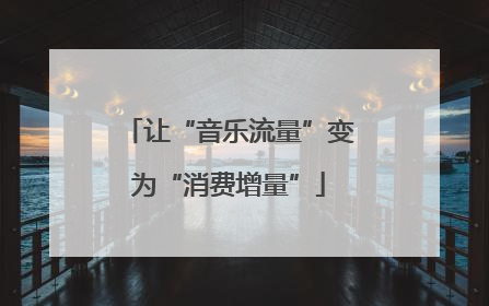 让“音乐流量”变为“消费增量”