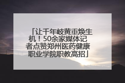让千年岐黄重焕生机！50余家媒体记者点赞郑州医药健康职业学院职教高招