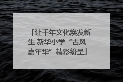 让千年文化焕发新生 新华小学“古风嘉年华”精彩纷呈