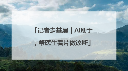 记者走基层｜AI助手，帮医生看片做诊断