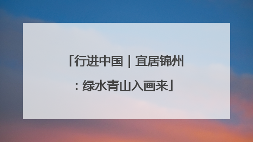 行进中国｜宜居锦州：绿水青山入画来