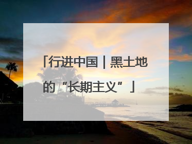 行进中国｜黑土地的“长期主义”