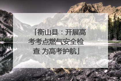 衡山县：开展高考考点燃气安全检查 为高考护航