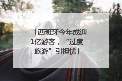 西班牙今年或迎1亿游客，“过度旅游”引担忧