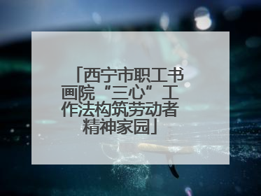 西宁市职工书画院“三心”工作法构筑劳动者精神家园
