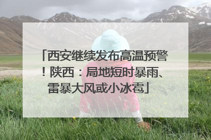 西安继续发布高温预警！陕西：局地短时暴雨、雷暴大风或小冰雹