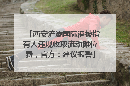西安浐灞国际港被指有人违规收取流动摊位费，官方：建议报警