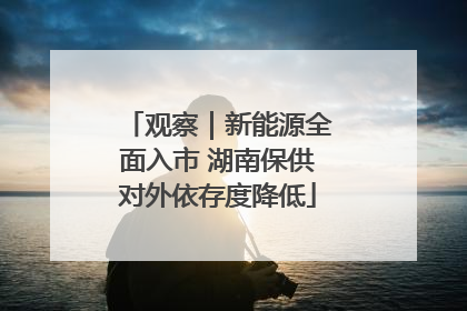 观察｜新能源全面入市 湖南保供对外依存度降低