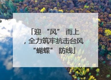 迎 “风” 而上，全力筑牢抗击台风 “蝴蝶” 防线