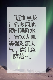 近期黑龙江省多局地短时强降水、雷暴大风等强对流天气，请注意防范～