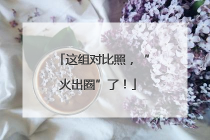 这组对比照，“火出圈”了！