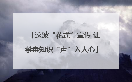 这波“花式”宣传 让禁毒知识“声”入人心