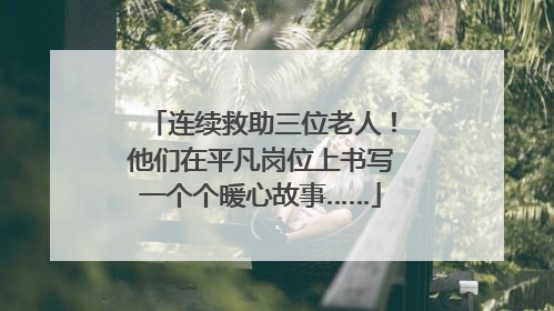 连续救助三位老人！他们在平凡岗位上书写一个个暖心故事……