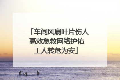 车间风扇叶片伤人 高效急救网络护佑工人转危为安
