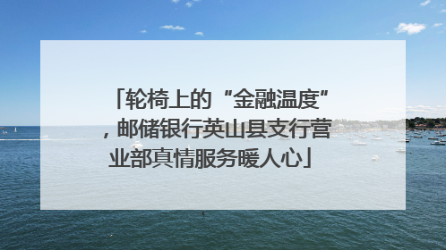 轮椅上的“金融温度”，邮储银行英山县支行营业部真情服务暖人心